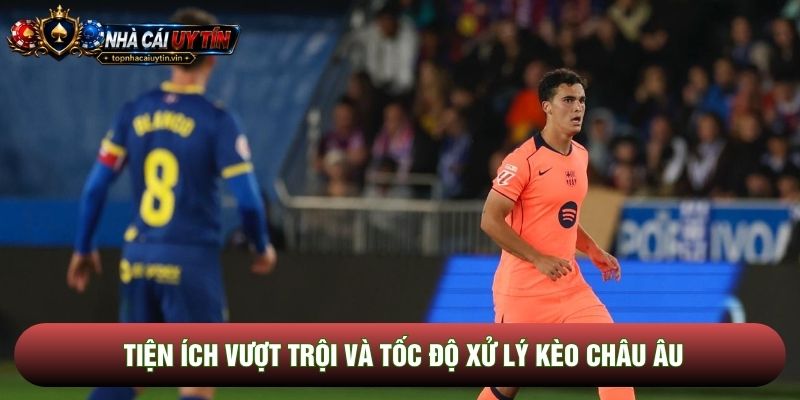 Tiện ích vượt trội và tốc độ xử lý kèo châu Âu Tiện ích vượt trội và tốc độ xử lý kèo châu Âu